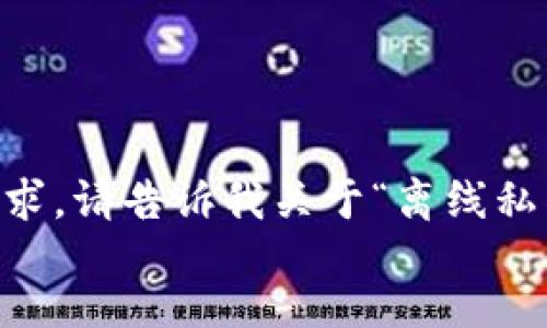 jianjie
为了能为您生成高质量的内容，我们需要您提供更多上下文或特定的信息要求。请告诉我关于“离线私钥tokenim2.0”的具体内容或您感兴趣的方向，这样我才能更好地为您服务。
/jianjie