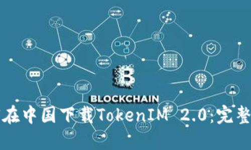 如何在中国下载TokenIM 2.0:完整指南