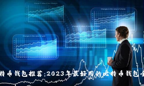 比特币钱包推荐:2023年最好用的比特币钱包全解