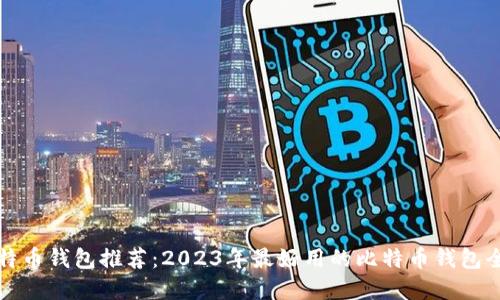 比特币钱包推荐:2023年最好用的比特币钱包全解