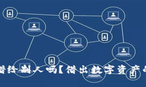 以太坊钱包可以借给别人吗？借出数字资产的风险与应对策略