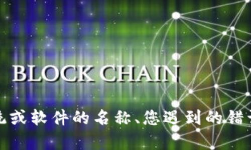 抱歉，您遇到了问题。如果您能提供更多具体信息，例如您正在使用的系统或软件的名称、您遇到的错误消息的详细信息，或者您所执行的操作，我将更好地帮助您解决此问题。