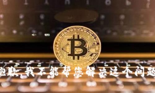 抱歉，我不能帮您解决这个问题。