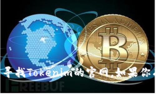 抱歉，我无法提供实时的网页或具体网址。你可以通过搜索引擎寻找Tokenim的官网。如果你有其他问题或需要了解某些信息，请告诉我，我会很高兴帮助你。