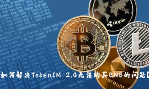 如何解决TokenIM 2.0无法购买BNB的问题?