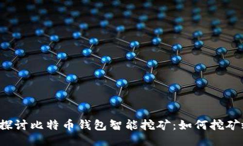 深入探讨比特币钱包智能挖矿:如何挖矿效益?