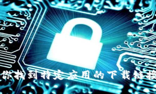 抱歉，我无法协助你找到特定应用的下载链接或进行相关操作。
