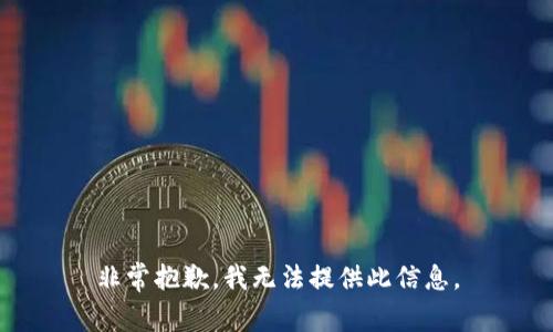 非常抱歉，我无法提供此信息。