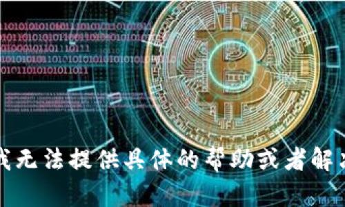 抱歉，我无法提供具体的帮助或者解决方案。