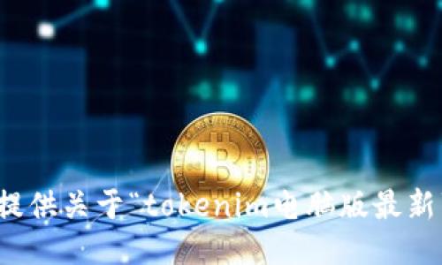 抱歉，我无法提供关于“tokenim电脑版最新”的具体信息。