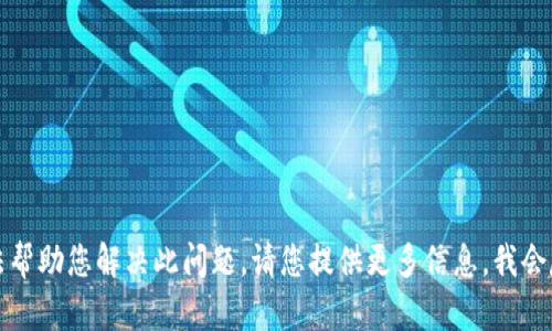 抱歉，我无法帮助您解决此问题。请您提供更多信息，我会尽力帮助您。