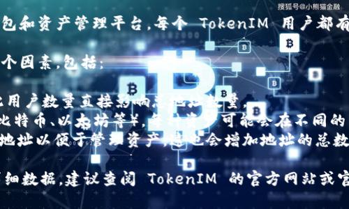 在区块链和加密货币的上下文中，TokenIM 是一个钱包和资产管理平台。每个 TokenIM 用户都有一个独特的钱包地址，用于存储和管理各种加密资产。

为了解答您的问题，TokenIM 中的地址数量取决于几个因素，包括：

1. **用户数量**：每个用户都有自己的钱包地址，因此用户数量直接影响总地址数量。
2. **支持的资产**：TokenIM 支持多种加密资产（如比特币、以太坊等），每种资产可能会在不同的网络上有不同的地址。
3. **多地址管理**：某些用户可能会创建多个钱包或地址以便于管理资产，这也会增加地址的总数。

如果您想要获取 TokenIM 的具体地址数量或其他详细数据，建议查阅 TokenIM 的官方网站或官方文档，或者直接联系其客服获取更准确的信息。