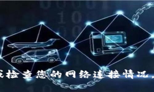 抱歉，似乎出现了网络连接问题。请您稍后再试，或检查您的网络连接情况。如果还有其他需要帮助的地方，欢迎您继续提问！
