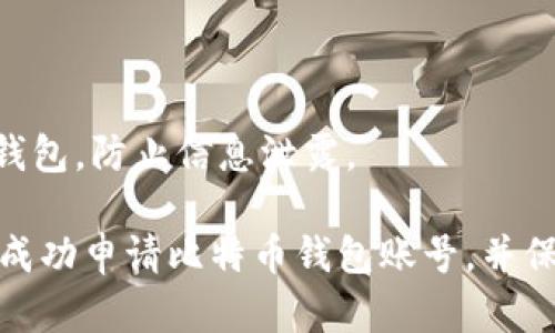 要申请比特币钱包账号，可以按照以下步骤进行：

1. **选择钱包类型**：
   - **硬件钱包**：如 Ledger、Trezor，适合长期存储。
   - **软件钱包**：如 Exodus、Electrum，适合日常交易。
   - **在线钱包**：如 Coinbase、Blockchain.info，方便快捷，但相对安全性较低。

2. **注册账户**：
   - 根据选择的钱包类型，访问相应的网站或下载相关应用。
   - 点击注册，按步骤填写个人信息（如邮箱、密码等）。

3. **验证身份**：
   - 某些钱包需要进行身份验证，通常会发送确认邮件或短信。
   - 按照指示完成验证，有时可能需要上传身份证明文件。

4. **设置安全保护**：
   - 开启双重认证（2FA），提高账户安全性。
   - 备份助记词或私钥，确保在丢失设备后能够恢复钱包。

5. **开始使用**：
   - 账户注册后，可以生成比特币地址，接收和发送比特币。

6. **注意安全**：
   - 定期更新密码。
   - 不在公共场合使用钱包，防止信息泄露。

希望这些步骤可以帮助你成功申请比特币钱包账号，并保障你的数字资产安全！