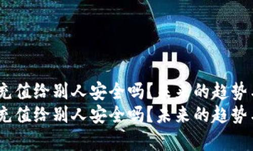 USDT钱包充值给别人安全吗？未来的趋势与发展分析
USDT钱包充值给别人安全吗？未来的趋势与发展分析