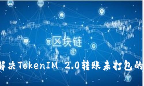 如何解决TokenIM 2.0转账未打包的问题？